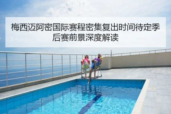 梅西迈阿密国际赛程密集复出时间待定季后赛前景深度解读