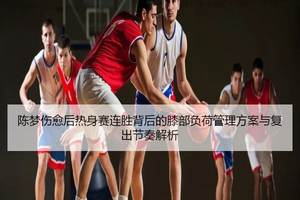陈梦伤愈后热身赛连胜背后的膝部负荷管理方案与复出节奏解析