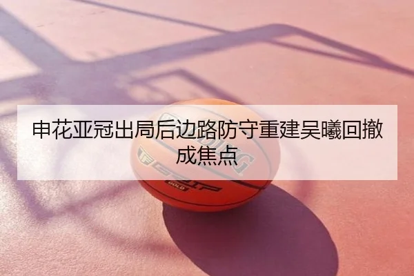 申花亚冠出局后边路防守重建吴曦回撤成焦点