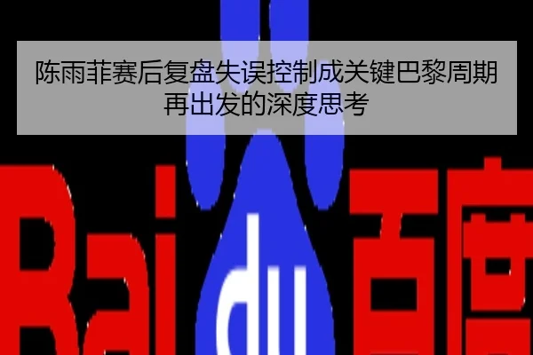 陈雨菲赛后复盘失误控制成关键巴黎周期再出发的深度思考